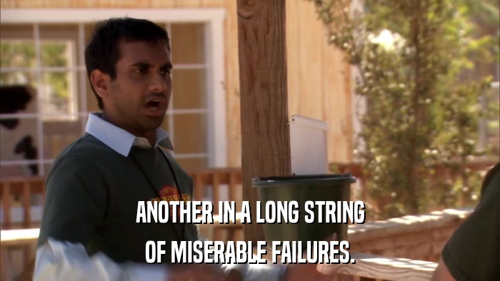 ANOTHER IN A LONG STRING OF MISERABLE FAILURES. 