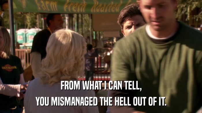 FROM WHAT I CAN TELL, YOU MISMANAGED THE HELL OUT OF IT. 