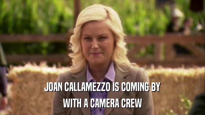 JOAN CALLAMEZZO IS COMING BY WITH A CAMERA CREW 