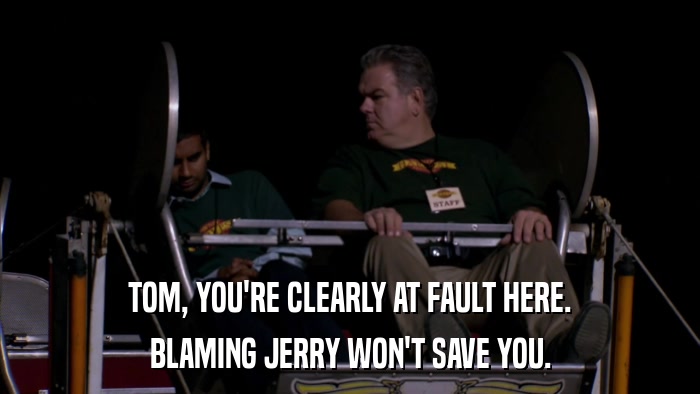 TOM, YOU'RE CLEARLY AT FAULT HERE. BLAMING JERRY WON'T SAVE YOU. 