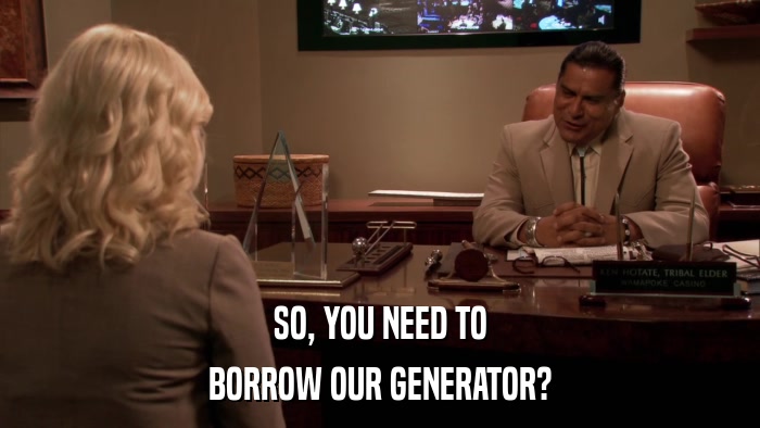 SO, YOU NEED TO BORROW OUR GENERATOR? 