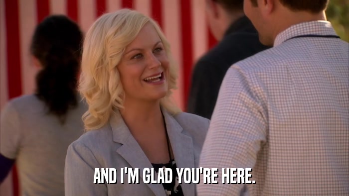 AND I'M GLAD YOU'RE HERE.  