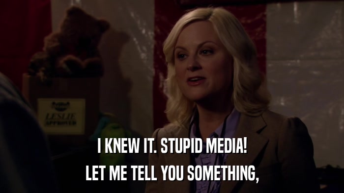 I KNEW IT. STUPID MEDIA! LET ME TELL YOU SOMETHING, 