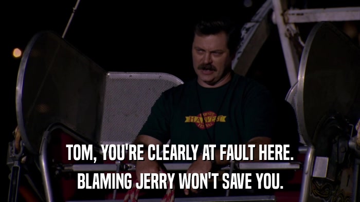 TOM, YOU'RE CLEARLY AT FAULT HERE. BLAMING JERRY WON'T SAVE YOU. 