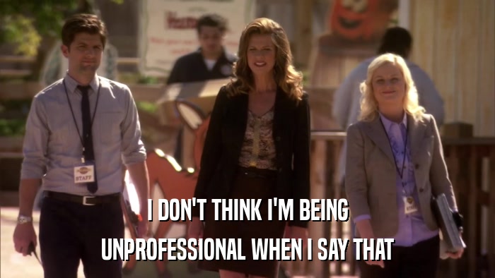 I DON'T THINK I'M BEING UNPROFESSIONAL WHEN I SAY THAT 