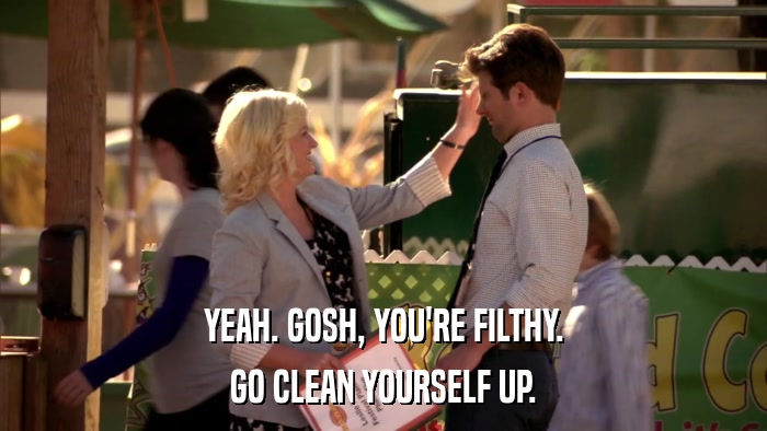 YEAH. GOSH, YOU'RE FILTHY. GO CLEAN YOURSELF UP. 