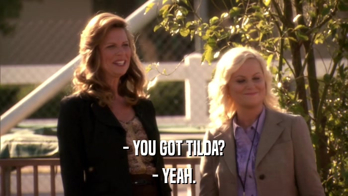 - YOU GOT TILDA? - YEAH. 
