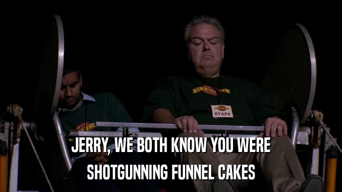 JERRY, WE BOTH KNOW YOU WERE SHOTGUNNING FUNNEL CAKES 