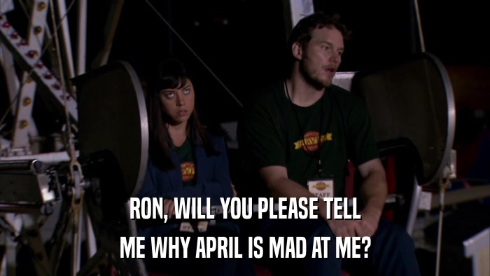 RON, WILL YOU PLEASE TELL ME WHY APRIL IS MAD AT ME? 