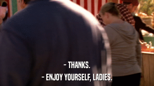 - THANKS. - ENJOY YOURSELF, LADIES. 