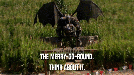 THE MERRY-GO-ROUND. THINK ABOUT IT. 