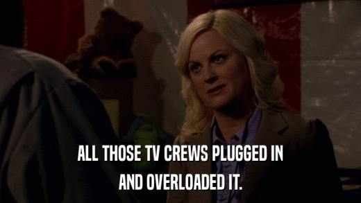 ALL THOSE TV CREWS PLUGGED IN AND OVERLOADED IT. 