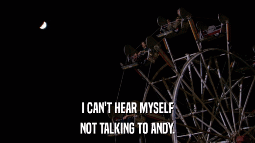 I CAN'T HEAR MYSELF NOT TALKING TO ANDY. 