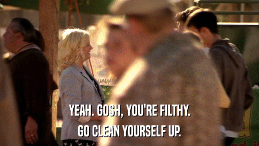YEAH. GOSH, YOU'RE FILTHY. GO CLEAN YOURSELF UP. 