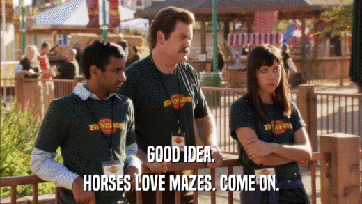 GOOD IDEA. HORSES LOVE MAZES. COME ON. 