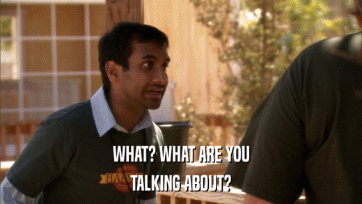 WHAT? WHAT ARE YOU TALKING ABOUT? 