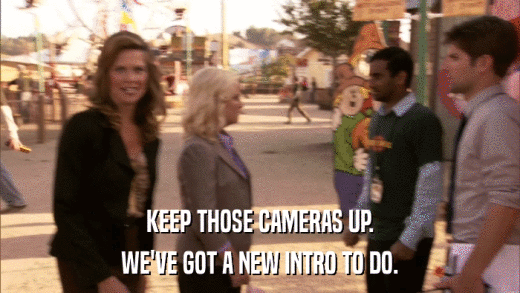 KEEP THOSE CAMERAS UP. WE'VE GOT A NEW INTRO TO DO. 