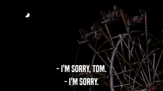 - I'M SORRY, TOM. - I'M SORRY. 