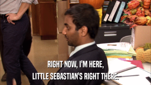 RIGHT NOW, I'M HERE, LITTLE SEBASTIAN'S RIGHT THERE. 