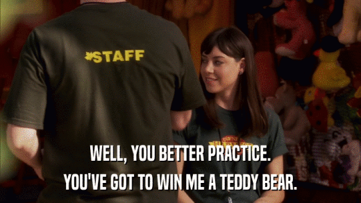 WELL, YOU BETTER PRACTICE. YOU'VE GOT TO WIN ME A TEDDY BEAR. 