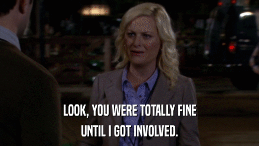 LOOK, YOU WERE TOTALLY FINE UNTIL I GOT INVOLVED. 