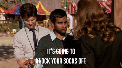 IT'S GOING TO KNOCK YOUR SOCKS OFF. 