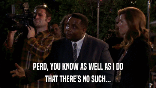 PERD, YOU KNOW AS WELL AS I DO THAT THERE'S NO SUCH... 