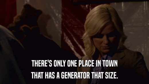 THERE'S ONLY ONE PLACE IN TOWN THAT HAS A GENERATOR THAT SIZE. 