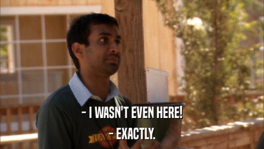 - I WASN'T EVEN HERE! - EXACTLY. 