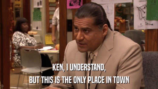 KEN, I UNDERSTAND, BUT THIS IS THE ONLY PLACE IN TOWN 