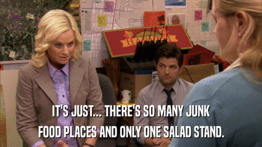 IT'S JUST... THERE'S SO MANY JUNK FOOD PLACES AND ONLY ONE SALAD STAND. 