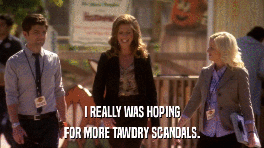 I REALLY WAS HOPING FOR MORE TAWDRY SCANDALS. 
