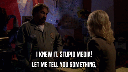 I KNEW IT. STUPID MEDIA! LET ME TELL YOU SOMETHING, 