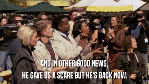 AND IN OTHER GOOD NEWS, HE GAVE US A SCARE BUT HE'S BACK NOW. 