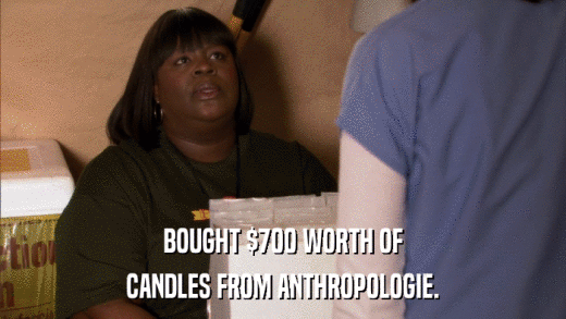 BOUGHT $700 WORTH OF CANDLES FROM ANTHROPOLOGIE. 