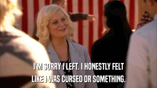 I'M SORRY I LEFT. I HONESTLY FELT LIKE I WAS CURSED OR SOMETHING. 