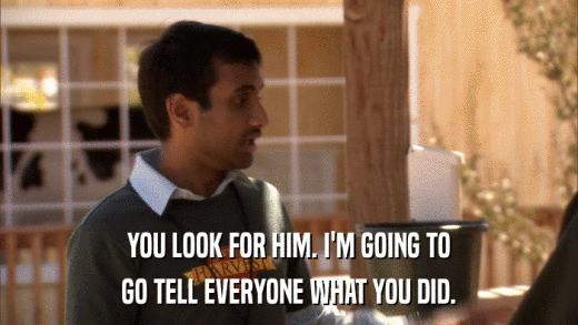 YOU LOOK FOR HIM. I'M GOING TO GO TELL EVERYONE WHAT YOU DID. 