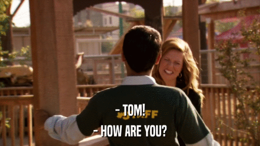 - TOM! - HOW ARE YOU? 