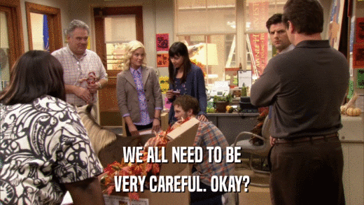 WE ALL NEED TO BE VERY CAREFUL. OKAY? 