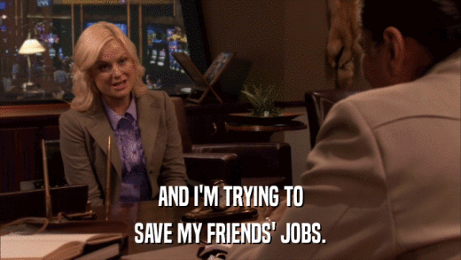 AND I'M TRYING TO SAVE MY FRIENDS' JOBS. 