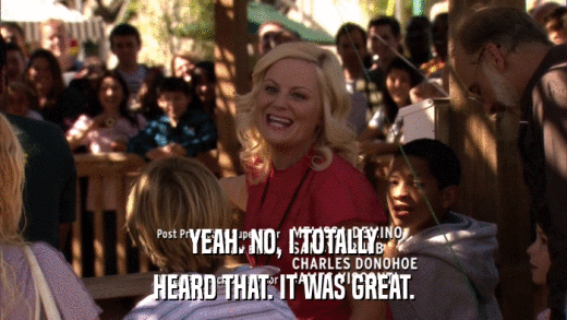 YEAH. NO, I TOTALLY HEARD THAT. IT WAS GREAT. 