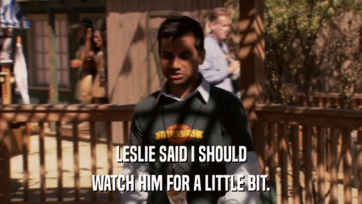 LESLIE SAID I SHOULD WATCH HIM FOR A LITTLE BIT. 