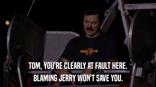 TOM, YOU'RE CLEARLY AT FAULT HERE. BLAMING JERRY WON'T SAVE YOU. 