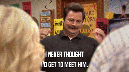 I NEVER THOUGHT I'D GET TO MEET HIM. 