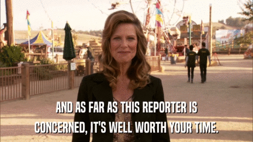 AND AS FAR AS THIS REPORTER IS CONCERNED, IT'S WELL WORTH YOUR TIME. 