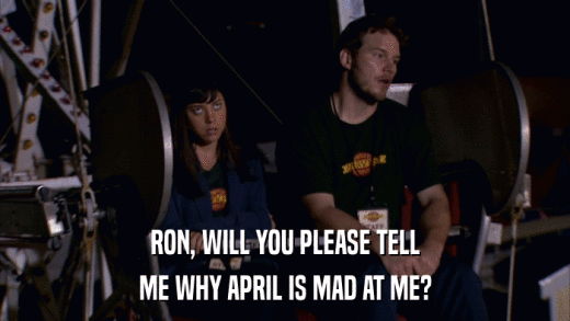 RON, WILL YOU PLEASE TELL ME WHY APRIL IS MAD AT ME? 