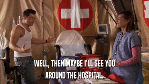WELL, THEN MAYBE I'LL SEE YOU AROUND THE HOSPITAL. 