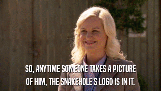 SO, ANYTIME SOMEONE TAKES A PICTURE OF HIM, THE SNAKEHOLE'S LOGO IS IN IT. 