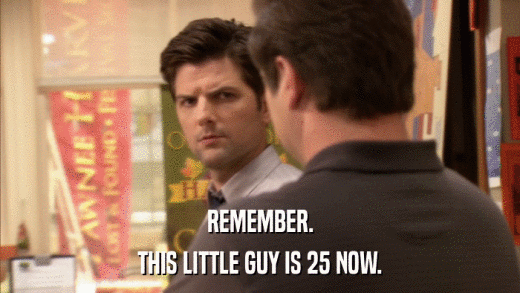 REMEMBER. THIS LITTLE GUY IS 25 NOW. 