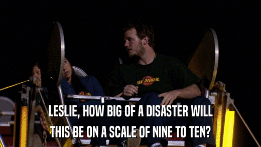 LESLIE, HOW BIG OF A DISASTER WILL THIS BE ON A SCALE OF NINE TO TEN? 